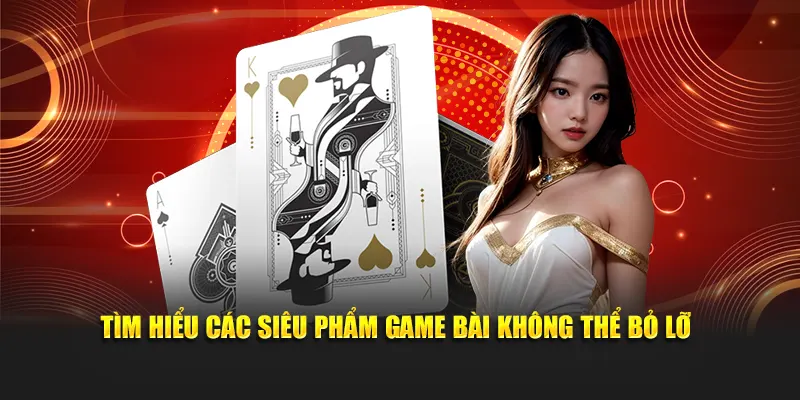 Tìm hiểu các siêu phẩm game bài không thể bỏ lỡ